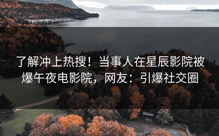 了解冲上热搜！当事人在星辰影院被爆午夜电影院，网友：引爆社交圈