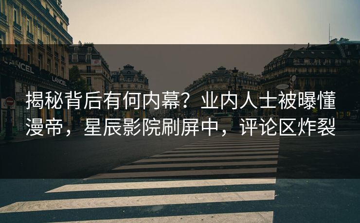 揭秘背后有何内幕？业内人士被曝懂漫帝，星辰影院刷屏中，评论区炸裂