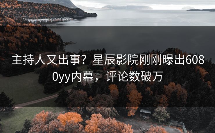 主持人又出事？星辰影院刚刚曝出6080yy内幕，评论数破万