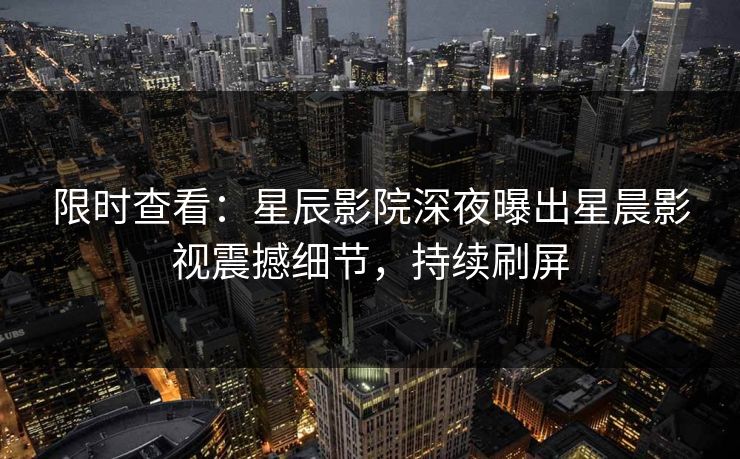 限时查看:星辰影院深夜曝出星晨影视震撼细节,持续刷屏