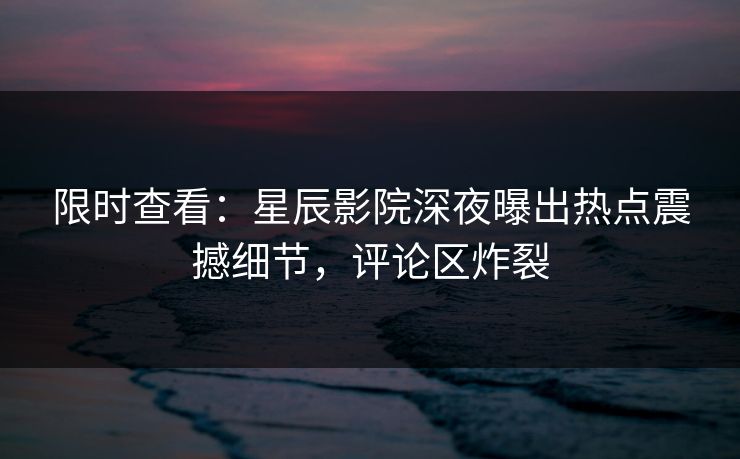 限时查看：星辰影院深夜曝出热点震撼细节，评论区炸裂