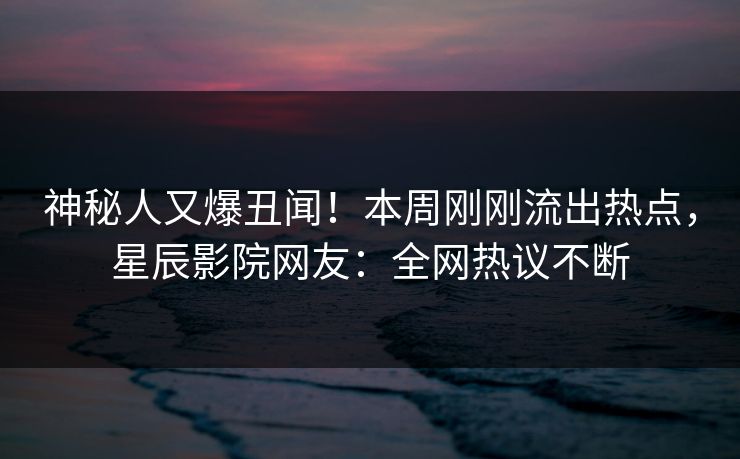 神秘人又爆丑闻！本周刚刚流出热点，星辰影院网友：全网热议不断