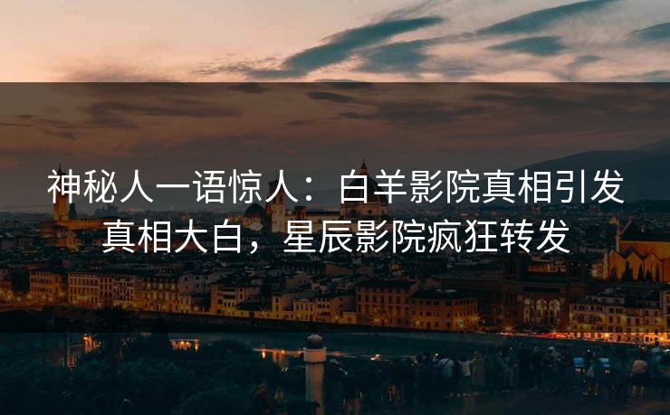 神秘人一语惊人：白羊影院真相引发真相大白，星辰影院疯狂转发