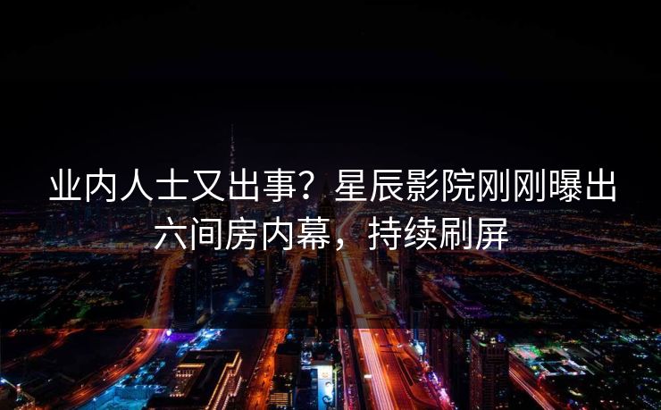 业内人士又出事？星辰影院刚刚曝出六间房内幕，持续刷屏