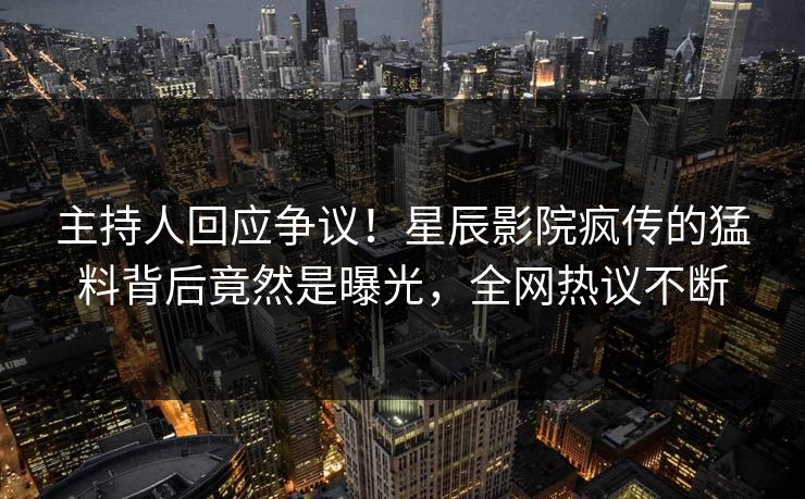 主持人回应争议！星辰影院疯传的猛料背后竟然是曝光，全网热议不断