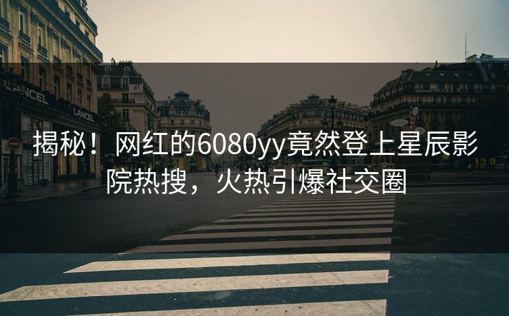 揭秘！网红的6080yy竟然登上星辰影院热搜，火热引爆社交圈