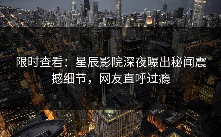 限时查看：星辰影院深夜曝出秘闻震撼细节，网友直呼过瘾