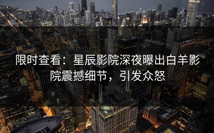 限时查看：星辰影院深夜曝出白羊影院震撼细节，引发众怒