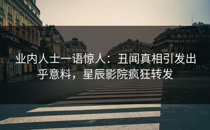 业内人士一语惊人：丑闻真相引发出乎意料，星辰影院疯狂转发