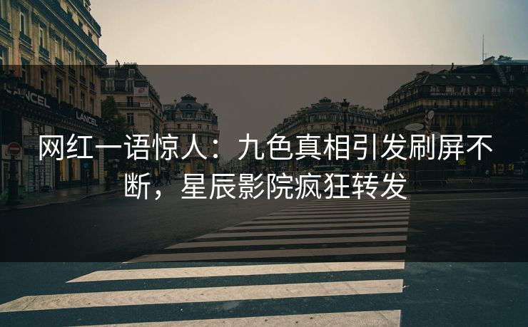 网红一语惊人：九色真相引发刷屏不断，星辰影院疯狂转发
