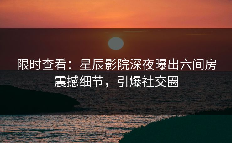 限时查看：星辰影院深夜曝出六间房震撼细节，引爆社交圈