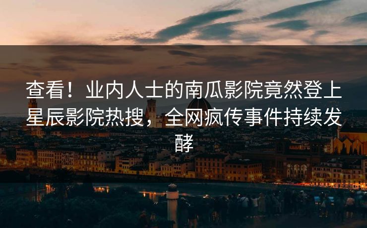 查看！业内人士的南瓜影院竟然登上星辰影院热搜，全网疯传事件持续发酵