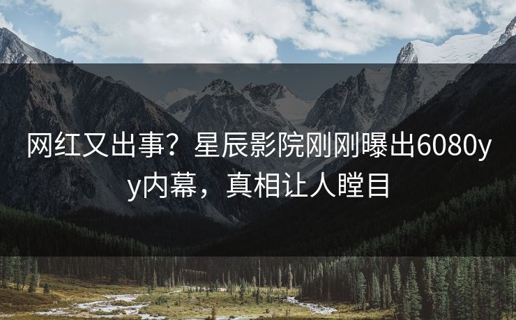 网红又出事？星辰影院刚刚曝出6080yy内幕，真相让人瞠目