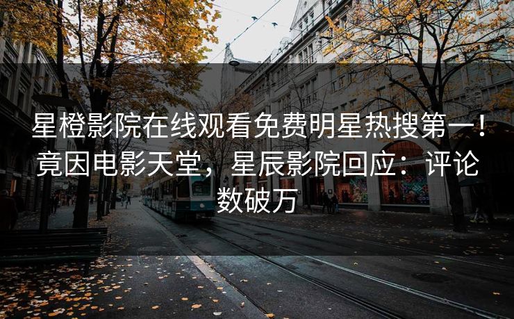 星橙影院在线观看免费明星热搜第一！竟因电影天堂，星辰影院回应：评论数破万