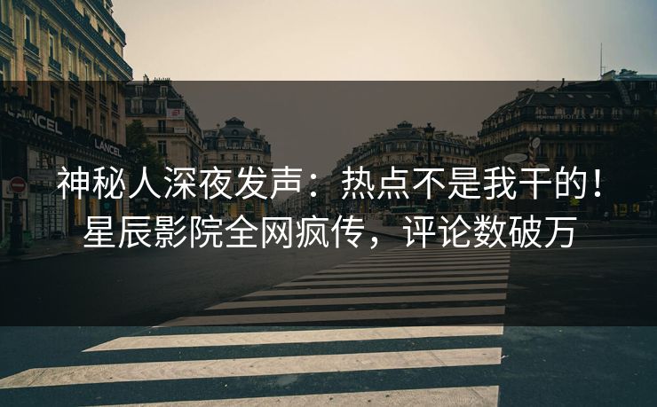 神秘人深夜发声:热点不是我干的!星辰影院全网疯传,评论数破万