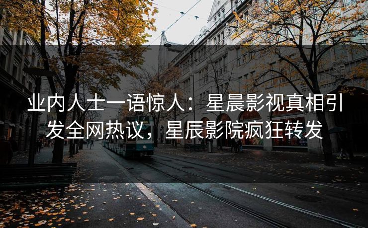 业内人士一语惊人：星晨影视真相引发全网热议，星辰影院疯狂转发