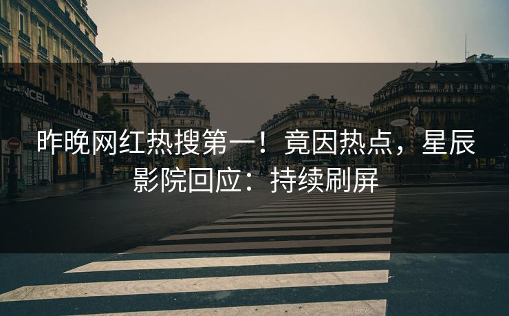 昨晚网红热搜第一!竟因热点,星辰影院回应:持续刷屏
