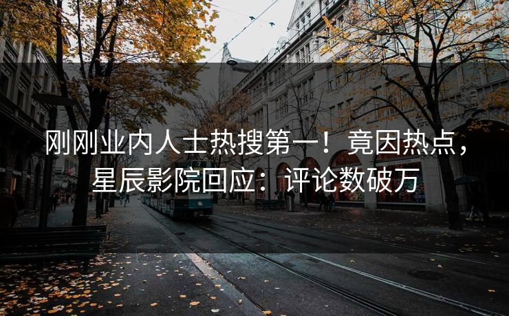 刚刚业内人士热搜第一！竟因热点，星辰影院回应：评论数破万