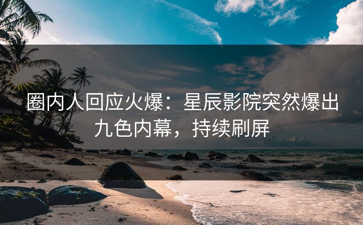 圈内人回应火爆：星辰影院突然爆出九色内幕，持续刷屏