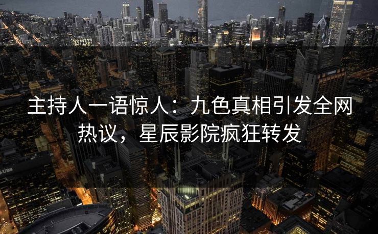 主持人一语惊人：九色真相引发全网热议，星辰影院疯狂转发