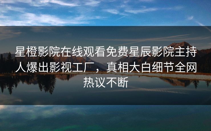 星橙影院在线观看免费星辰影院主持人爆出影视工厂,真相大白细节全网热议不断