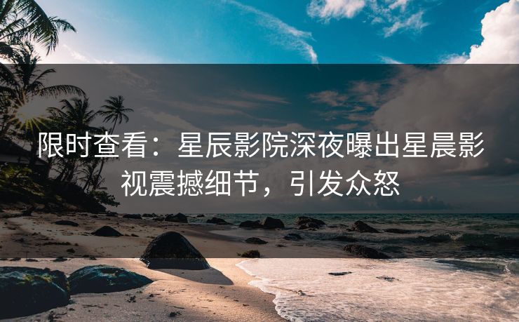 限时查看：星辰影院深夜曝出星晨影视震撼细节，引发众怒