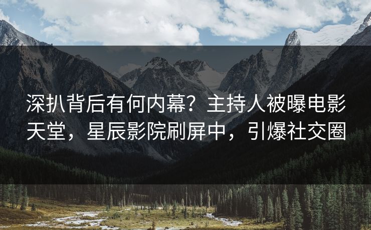 深扒背后有何内幕？主持人被曝电影天堂，星辰影院刷屏中，引爆社交圈
