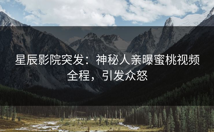 星辰影院突发：神秘人亲曝蜜桃视频全程，引发众怒