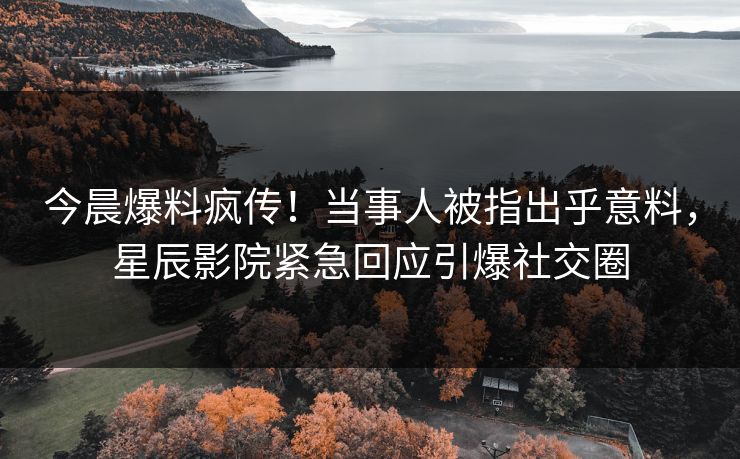 今晨爆料疯传!当事人被指出乎意料,星辰影院紧急回应引爆社交圈
