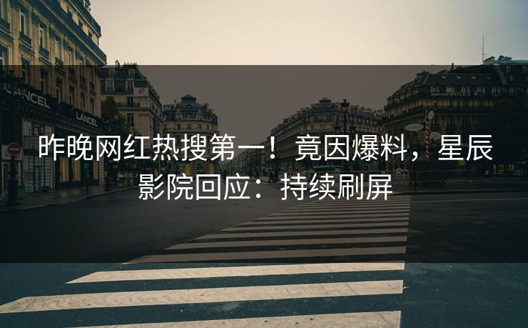 昨晚网红热搜第一！竟因爆料，星辰影院回应：持续刷屏