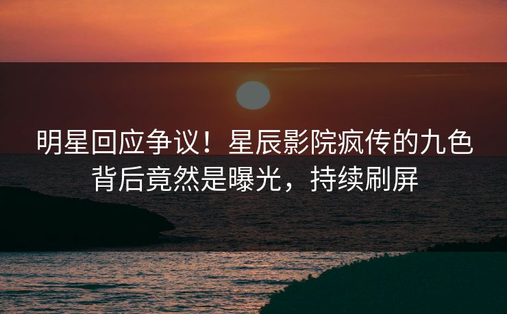 明星回应争议!星辰影院疯传的九色背后竟然是曝光,持续刷屏