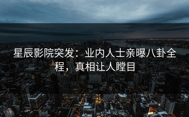 星辰影院突发：业内人士亲曝八卦全程，真相让人瞠目