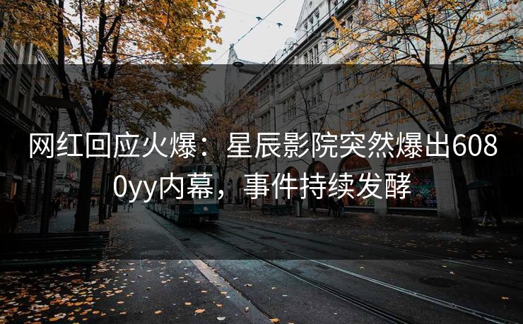 网红回应火爆：星辰影院突然爆出6080yy内幕，事件持续发酵