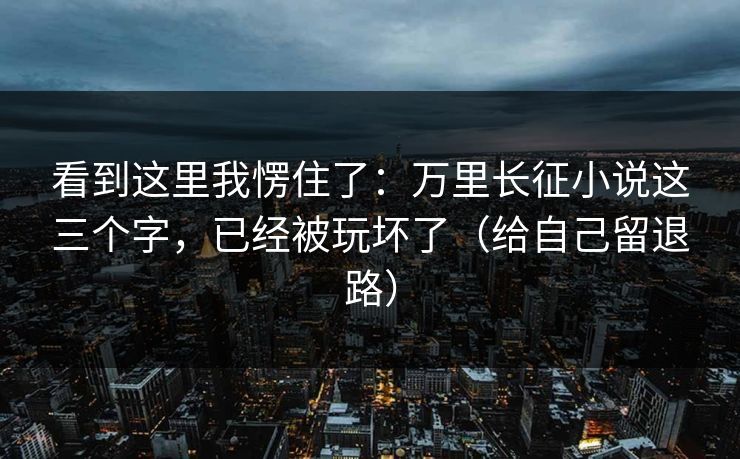 看到这里我愣住了：万里长征小说这三个字，已经被玩坏了（给自己留退路）
