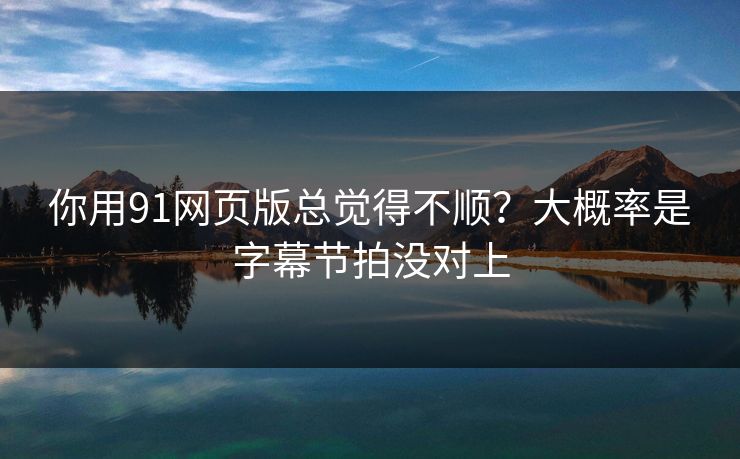 你用91网页版总觉得不顺？大概率是字幕节拍没对上