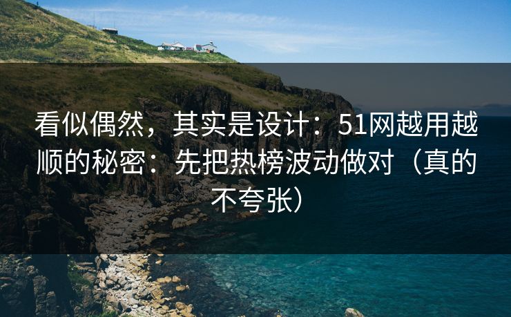 看似偶然，其实是设计：51网越用越顺的秘密：先把热榜波动做对（真的不夸张）