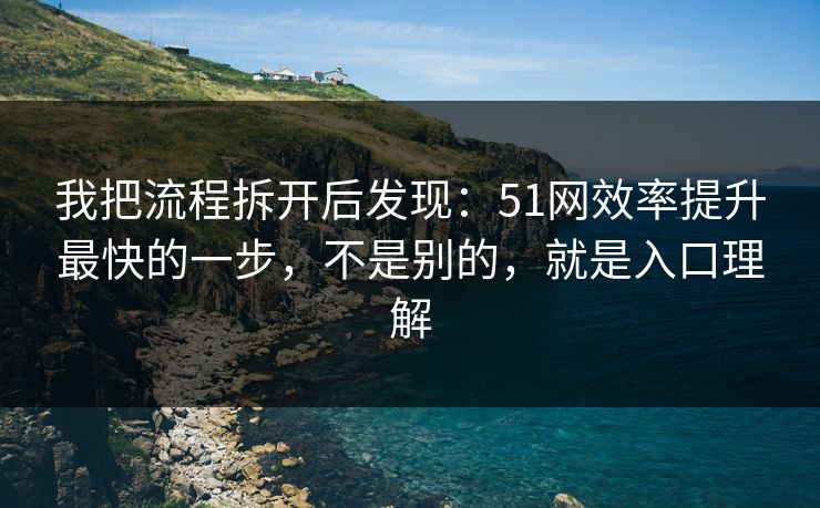 我把流程拆开后发现：51网效率提升最快的一步，不是别的，就是入口理解