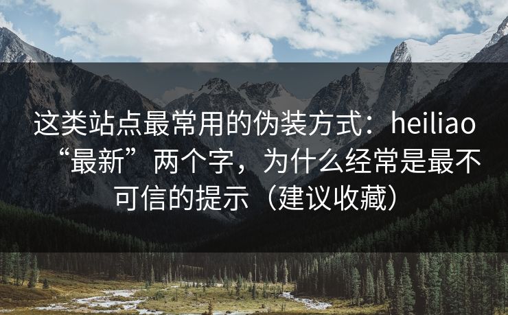 这类站点最常用的伪装方式：heiliao“最新”两个字，为什么经常是最不可信的提示（建议收藏）