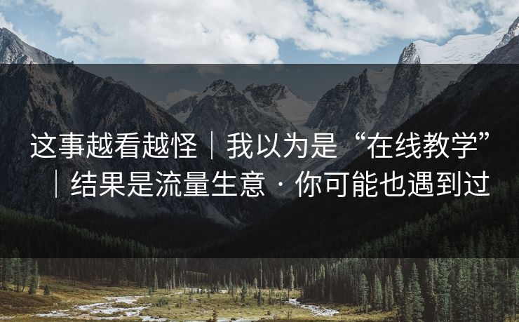 这事越看越怪｜我以为是“在线教学”｜结果是流量生意 · 你可能也遇到过