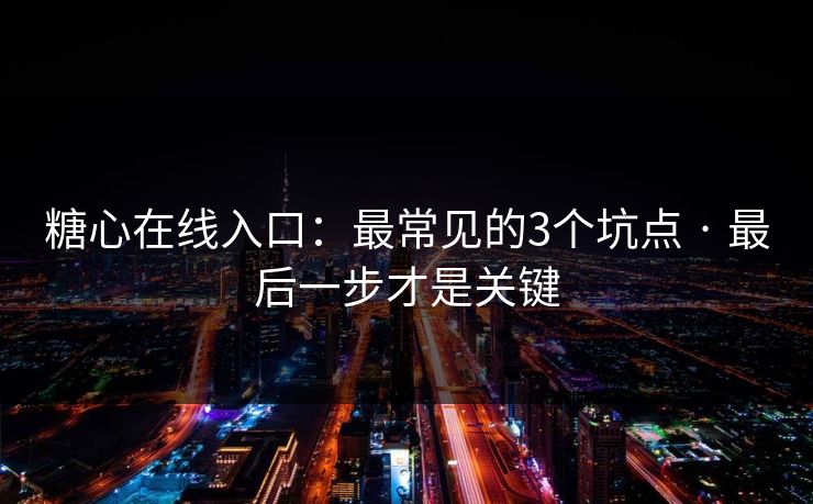 糖心在线入口：最常见的3个坑点 · 最后一步才是关键