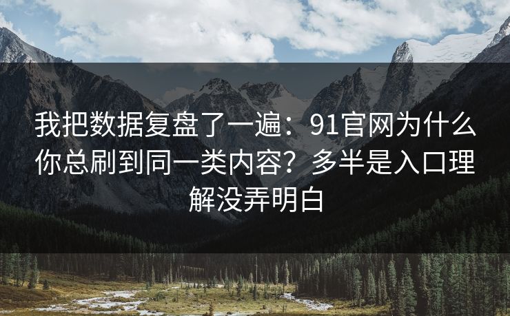 我把数据复盘了一遍：91官网为什么你总刷到同一类内容？多半是入口理解没弄明白