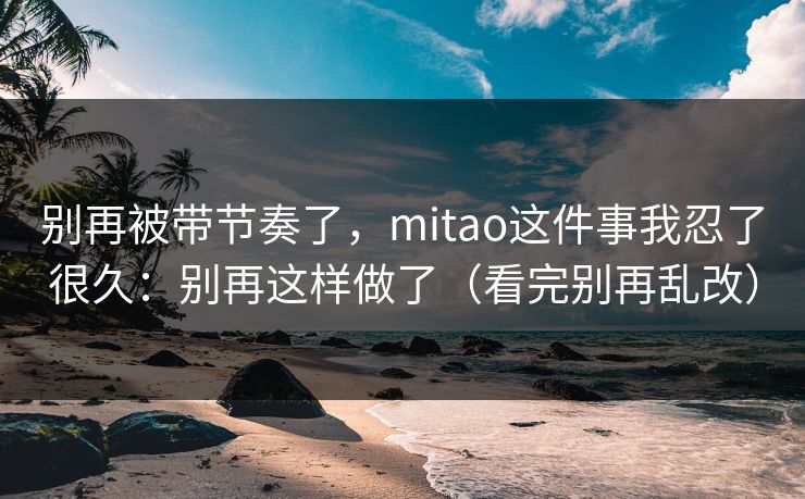 别再被带节奏了，mitao这件事我忍了很久：别再这样做了（看完别再乱改）