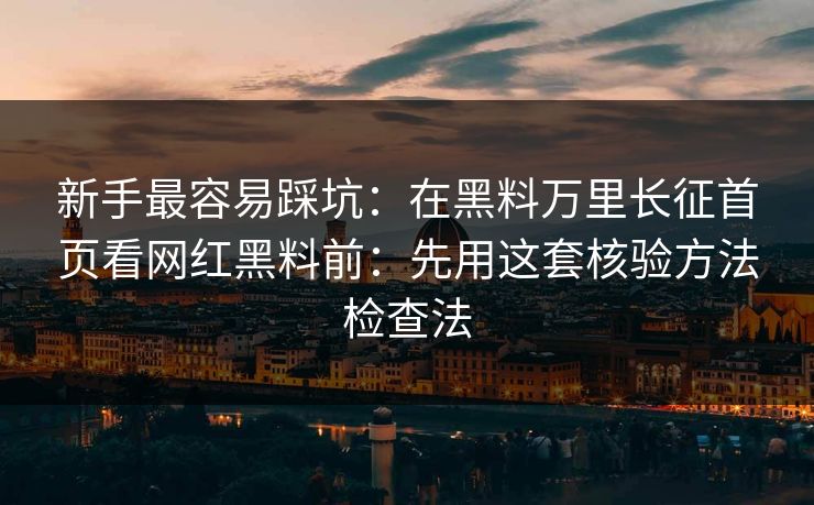 新手最容易踩坑：在黑料万里长征首页看网红黑料前：先用这套核验方法检查法