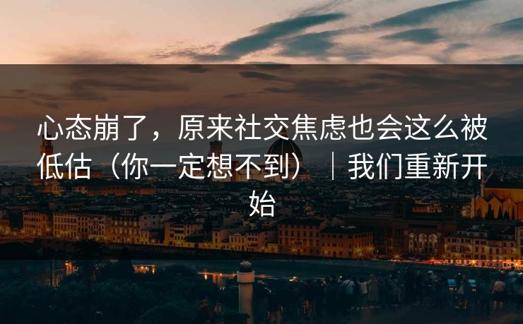 心态崩了，原来社交焦虑也会这么被低估（你一定想不到）｜我们重新开始