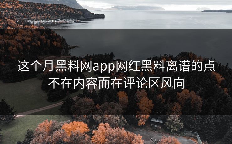 这个月黑料网app网红黑料离谱的点不在内容而在评论区风向 这个月黑料网app网红黑料离谱的点不在内容而在评论区风向