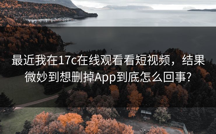 最近我在17c在线观看看短视频，结果微妙到想删掉App到底怎么回事?