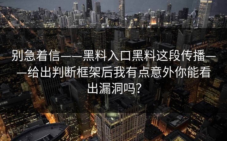 别急着信——黑料入口黑料这段传播——给出判断框架后我有点意外你能看出漏洞吗? 别急着信——黑料入口黑料这段传播——给出判断框架后我有点意外你能看出漏洞吗?