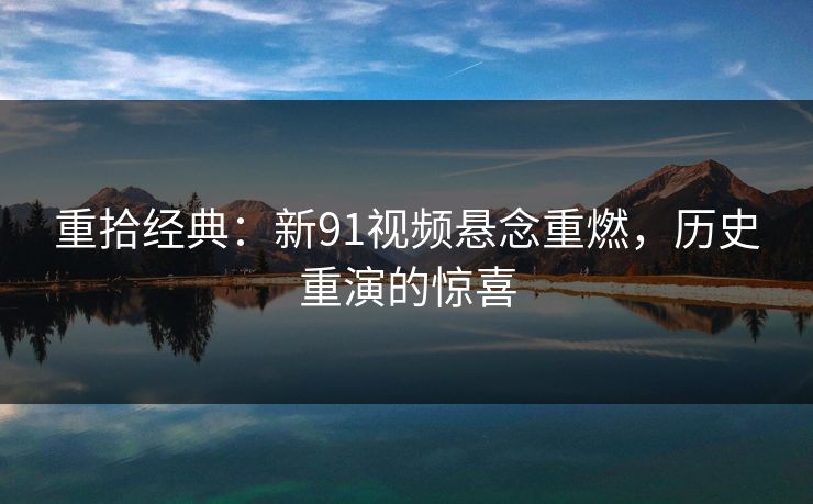 重拾经典:新91视频悬念重燃,历史重演的惊喜 重拾经典:新91视频悬念重燃,历史重演的惊喜