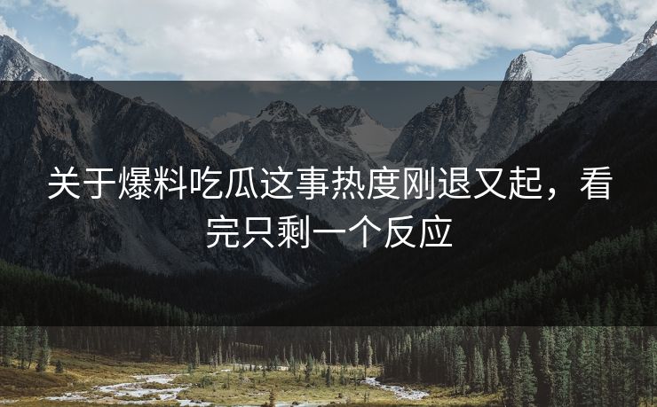 关于爆料吃瓜这事热度刚退又起，看完只剩一个反应