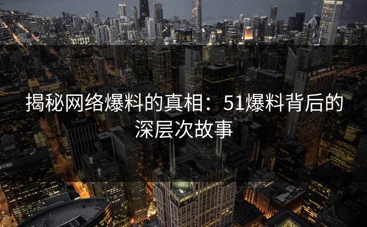 揭秘网络爆料的真相：51爆料背后的深层次故事